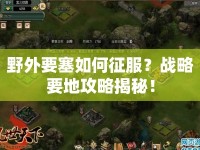 野外要塞如何征服？戰(zhàn)略要地攻略揭秘！