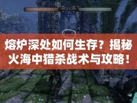 熔爐深處如何生存？揭秘火海中獵殺戰(zhàn)術(shù)與攻略！