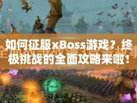 如何征服xBoss游戲？終極挑戰(zhàn)的全面攻略來啦！