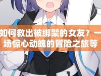 如何救出被綁架的女友？一場驚心動魄的冒險之旅等你來挑戰(zhàn)！