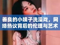善良的小姨子洗澡戲，網(wǎng)絡(luò)熱議背后的倫理與藝術(shù)探討