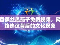 香蕉絲瓜茄子免費(fèi)視頻，網(wǎng)絡(luò)熱議背后的文化現(xiàn)象