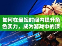 如何在最短時間內(nèi)提升角色實力，成為游戲中的頂尖玩家？