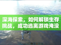 深海探索，如何解鎖生存挑戰(zhàn)，成功逃離游戲淹沒(méi)？