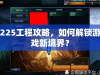 225工程攻略，如何解鎖游戲新境界？