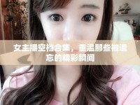 女主播空檔合集，重溫那些被遺忘的精彩瞬間