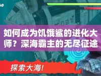 如何成為饑餓鯊的進(jìn)化大師？深海霸主的無盡征途等你來挑戰(zhàn)！