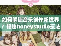 如何解鎖音樂創(chuàng)作新境界？揭秘honeystudio玩法攻略！