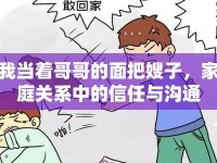 我當(dāng)著哥哥的面把嫂子，家庭關(guān)系中的信任與溝通