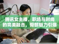 騰訊女主播，職場與時尚的完美融合，臀部魅力引爆視覺盛宴