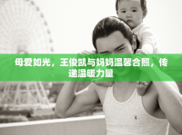 母愛(ài)如光，王俊凱與媽媽溫馨合照，傳遞溫暖力量