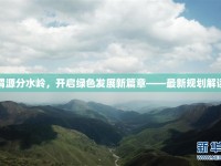 渭源分水嶺，開啟綠色發(fā)展新篇章——最新規(guī)劃解讀