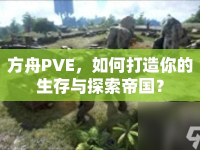方舟PVE，如何打造你的生存與探索帝國？