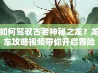 如何駕馭古老神秘之龍？龍車攻略視頻帶你開啟冒險(xiǎn)之旅！