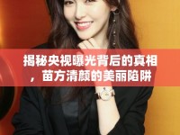 揭秘央視曝光背后的真相，苗方清顏的美麗陷阱