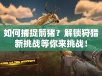 如何捕捉箭豬？解鎖狩獵新挑戰(zhàn)等你來(lái)挑戰(zhàn)！