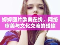 婷婷圖片歐美在線，網(wǎng)絡(luò)審美與文化交流的碰撞