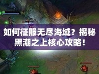 如何征服無盡海域？揭秘黑潮之上核心攻略！