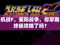 機戰(zhàn)F，星際戰(zhàn)爭，你掌握終極攻略了嗎？
