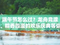 端午節(jié)怎么過(guò)？龍舟競(jìng)渡、粽香四溢的歡樂(lè)慶典等你來(lái)體驗(yàn)！