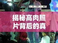 揭秘高肉照片背后的真相，一場視覺盛宴的深度曝光