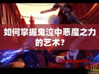 如何掌握鬼泣中惡魔之力的藝術(shù)？