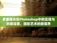 多重曝光在Photoshop中的實(shí)現(xiàn)與創(chuàng)意探索，攝影藝術(shù)的新境界