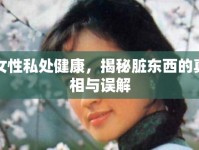 女性私處健康，揭秘臟東西的真相與誤解