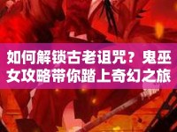 如何解鎖古老詛咒？鬼巫女攻略帶你踏上奇幻之旅！