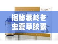 揭秘藏嶺冬蟲(chóng)夏草膠囊，背后的真相與消費(fèi)者警示