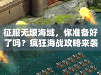征服無(wú)垠海域，你準(zhǔn)備好了嗎？瘋狂海戰(zhàn)攻略來(lái)襲！