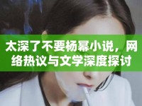 太深了不要楊冪小說，網(wǎng)絡(luò)熱議與文學(xué)深度探討