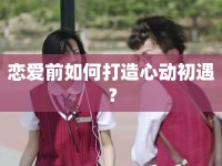 戀愛前如何打造心動初遇？