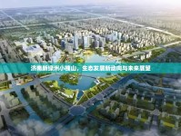 濟南新綠洲小槐山，生態(tài)發(fā)展新動向與未來展望