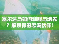 塞爾達馬如何馴服與培養(yǎng)？解鎖你的忠誠伙伴！
