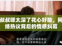 叔叔嗯太深了花心好酸，網(wǎng)絡(luò)熱議背后的情感糾葛