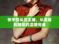 快手饅頭女主播，從蒸籠到屏幕的溫暖傳遞