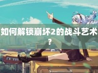 如何解鎖崩壞2的戰(zhàn)斗藝術(shù)？