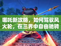 哪吒新攻略，如何駕馭風(fēng)火輪，在三界中自由馳騁？