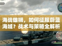 海戰(zhàn)雄獅，如何征服蔚藍海域？戰(zhàn)術(shù)與策略全解析！