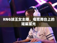 RNG球王女主播，電競(jìng)舞臺(tái)上的璀璨星光