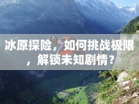 冰原探險(xiǎn)，如何挑戰(zhàn)極限，解鎖未知?jiǎng)∏椋? />									</div>
			</a>
			<div   id=