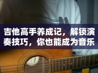 吉他高手養(yǎng)成記，解鎖演奏技巧，你也能成為音樂大師？