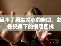 受不了男生關(guān)心的嘮叨，女性視角下的情感困擾