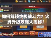 如何解鎖終極戰(zhàn)斗力？火線升級攻略大揭秘！