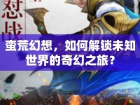 蠻荒幻想，如何解鎖未知世界的奇幻之旅？