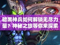 暗黑神兵如何解鎖無盡力量？神秘之旅等你來探索！