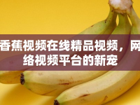 香蕉視頻在線精品視頻，網絡視頻平臺的新寵
