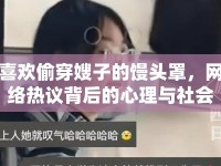 喜歡偷穿嫂子的饅頭罩，網(wǎng)絡(luò)熱議背后的心理與社會現(xiàn)象