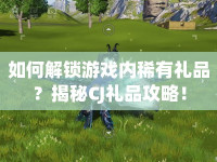 如何解鎖游戲內(nèi)稀有禮品？揭秘CJ禮品攻略！